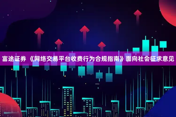 富途证券 《网络交易平台收费行为合规指南》面向社会征求意见