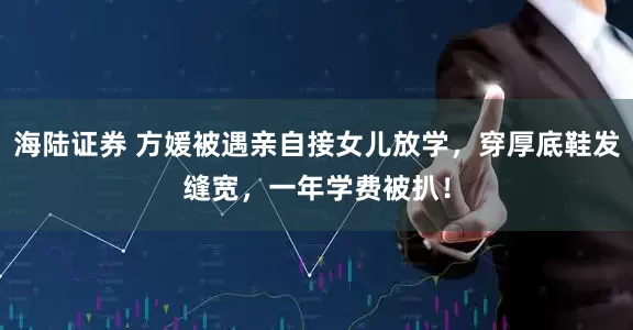 海陆证券 方媛被遇亲自接女儿放学，穿厚底鞋发缝宽，一年学费被扒！