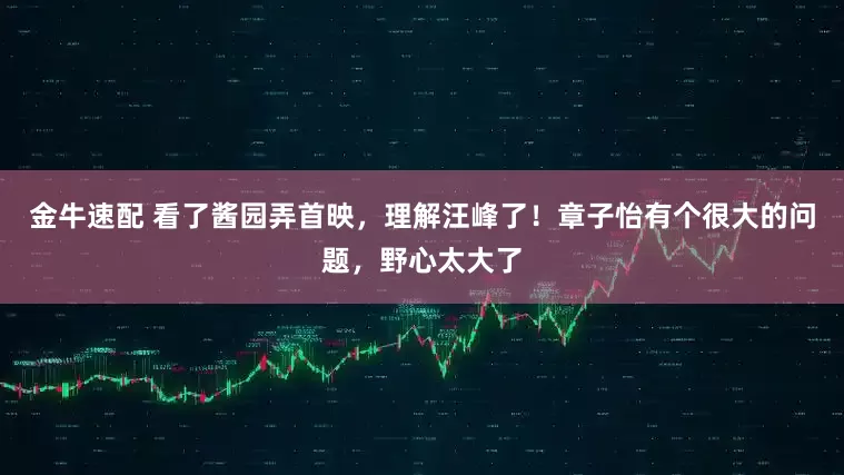 金牛速配 看了酱园弄首映，理解汪峰了！章子怡有个很大的问题，野心太大了