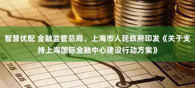 智慧优配 金融监管总局、上海市人民政府印发《关于支持上海国际金融中心建设行动方案》