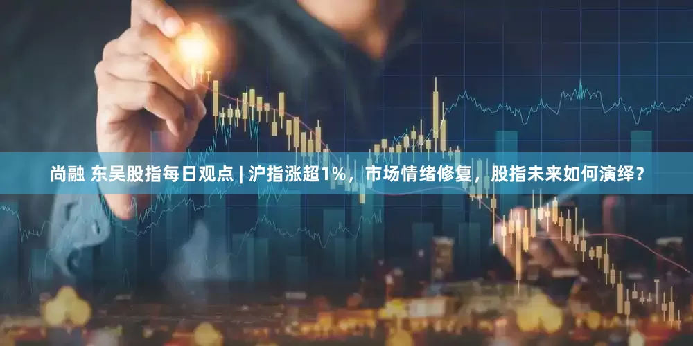 尚融 东吴股指每日观点 | 沪指涨超1%，市场情绪修复，股指未来如何演绎？