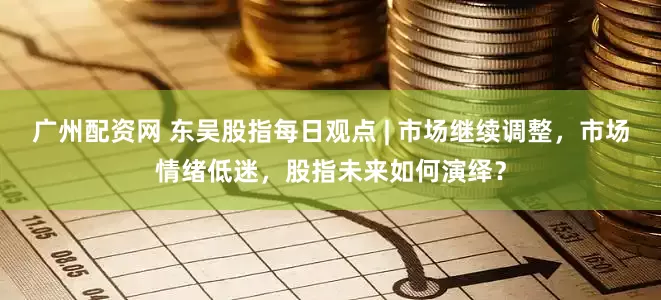 广州配资网 东吴股指每日观点 | 市场继续调整，市场情绪低迷，股指未来如何演绎？