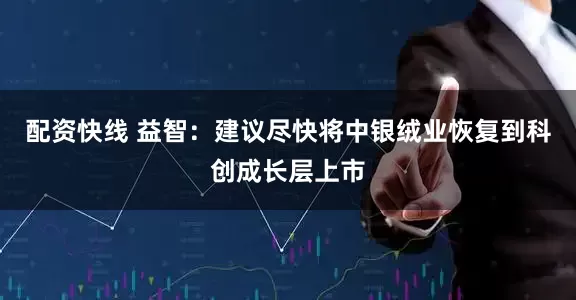 配资快线 益智：建议尽快将中银绒业恢复到科创成长层上市