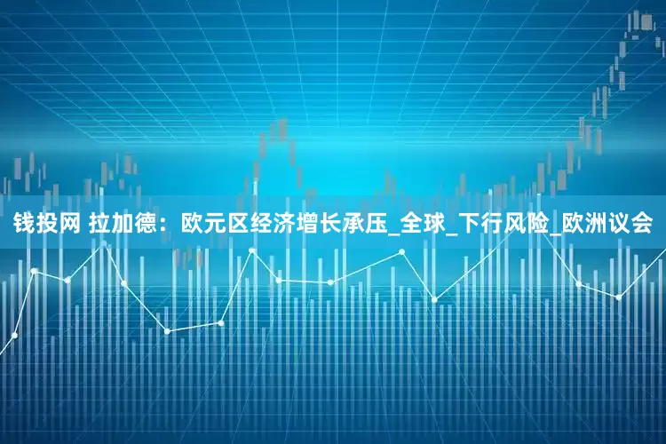 钱投网 拉加德：欧元区经济增长承压_全球_下行风险_欧洲议会