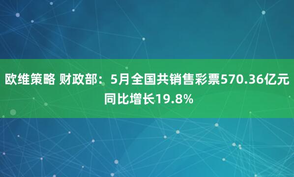 欧维策略 财政部：5月全国共销售彩票570.36亿元 同比增长19.8%
