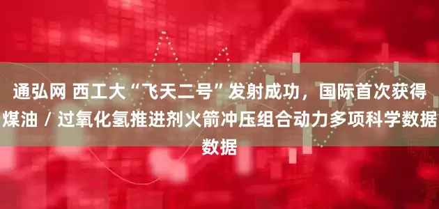 通弘网 西工大“飞天二号”发射成功，国际首次获得煤油 / 过氧化氢推进剂火箭冲压组合动力多项科学数据