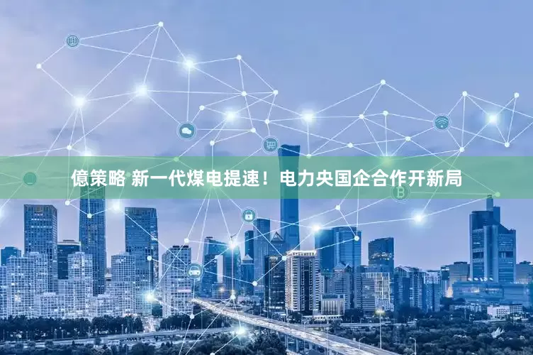 億策略 新一代煤电提速！电力央国企合作开新局