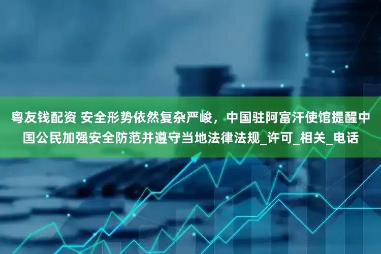 粤友钱配资 安全形势依然复杂严峻，中国驻阿富汗使馆提醒中国公民加强安全防范并遵守当地法律法规_许可_相关_电话