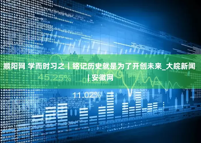 顺阳网 学而时习之｜铭记历史就是为了开创未来_大皖新闻 | 安徽网