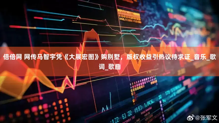 倍倍网 网传马智宇凭《大展宏图》购别墅，版权收益引热议待求证_音乐_歌词_歌曲