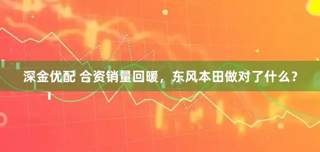 深金优配 合资销量回暖，东风本田做对了什么？