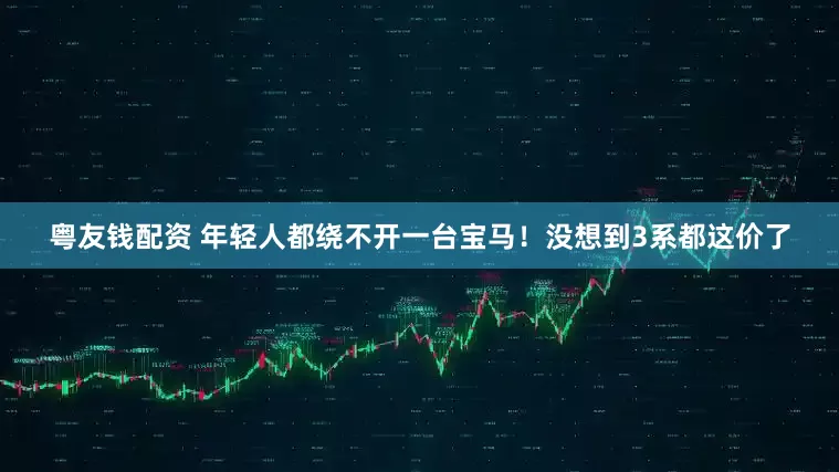 粤友钱配资 年轻人都绕不开一台宝马！没想到3系都这价了