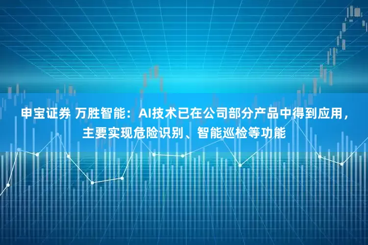 申宝证券 万胜智能：AI技术已在公司部分产品中得到应用，主要实现危险识别、智能巡检等功能