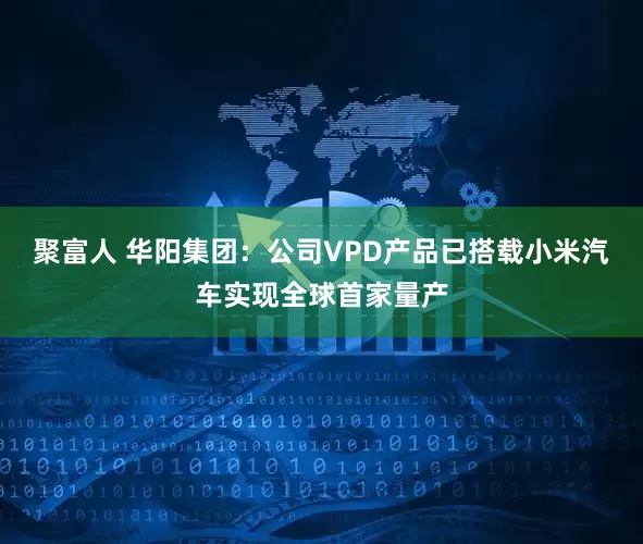 聚富人 华阳集团：公司VPD产品已搭载小米汽车实现全球首家量产