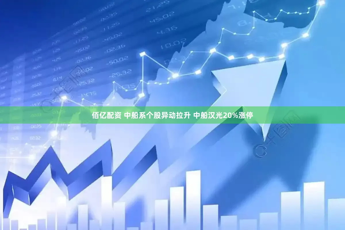 佰亿配资 中船系个股异动拉升 中船汉光20%涨停