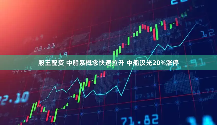 股王配资 中船系概念快速拉升 中船汉光20%涨停