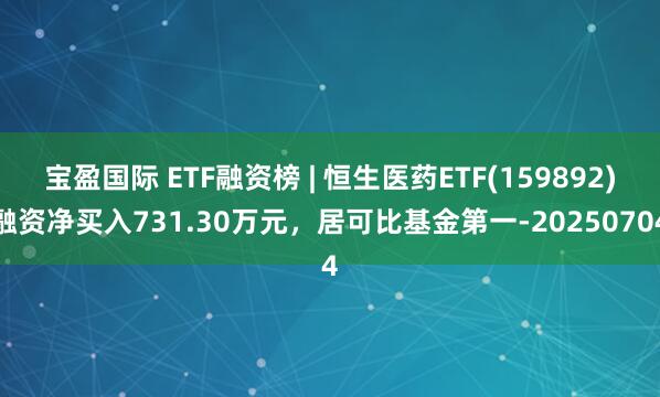 宝盈国际 ETF融资榜 | 恒生医药ETF(159892)融资净买入731.30万元，居可比基金第一-20250704