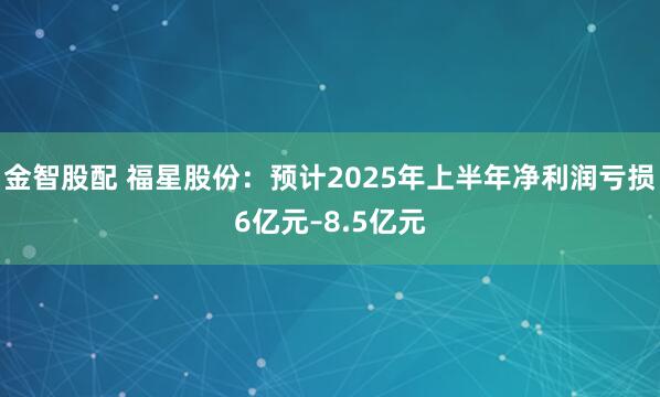 金智股配 福星股份：预计2025年上半年净利润亏损6亿元–8.5亿元
