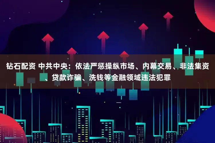 钻石配资 中共中央：依法严惩操纵市场、内幕交易、非法集资、贷款诈骗、洗钱等金融领域违法犯罪
