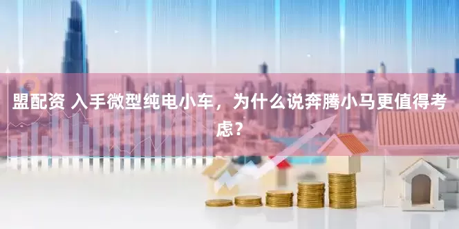 盟配资 入手微型纯电小车，为什么说奔腾小马更值得考虑？
