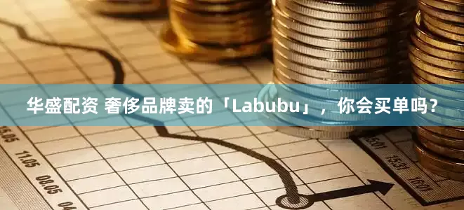 华盛配资 奢侈品牌卖的「Labubu」，你会买单吗？