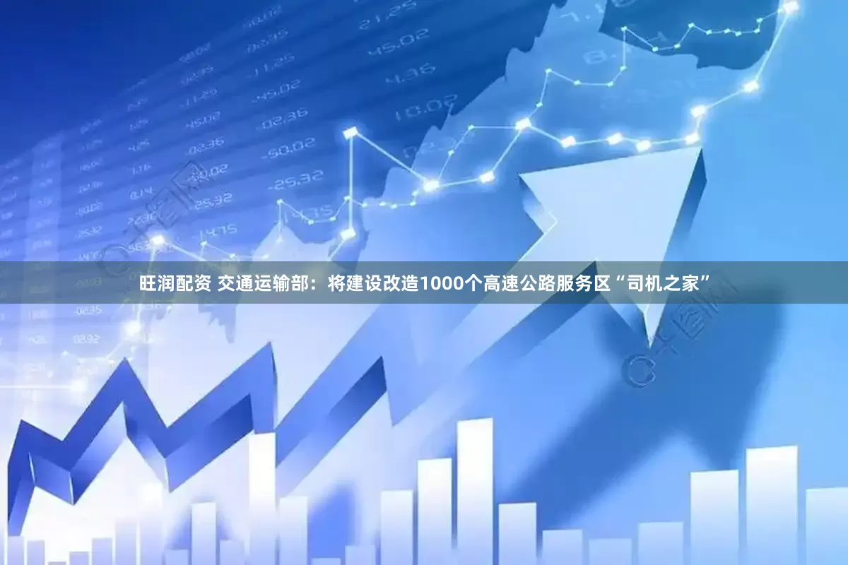 旺润配资 交通运输部：将建设改造1000个高速公路服务区“司机之家”
