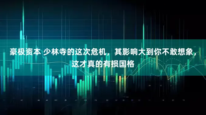 豪极资本 少林寺的这次危机，其影响大到你不敢想象，这才真的有损国格