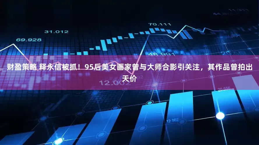 财盈策略 释永信被抓！95后美女画家曾与大师合影引关注，其作品曾拍出天价