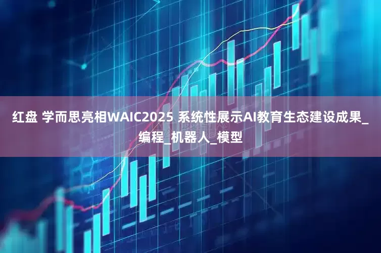 红盘 学而思亮相WAIC2025 系统性展示AI教育生态建设成果_编程_机器人_模型