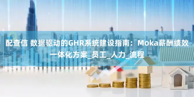配查信 数据驱动的GHR系统建设指南：Moka薪酬绩效一体化方案_员工_人力_流程