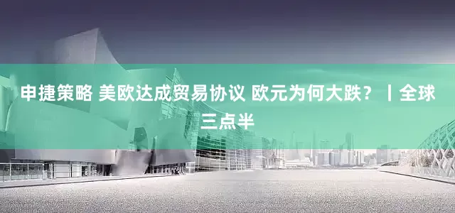 申捷策略 美欧达成贸易协议 欧元为何大跌？丨全球三点半