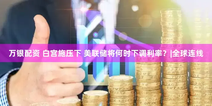万银配资 白宫施压下 美联储将何时下调利率？|全球连线