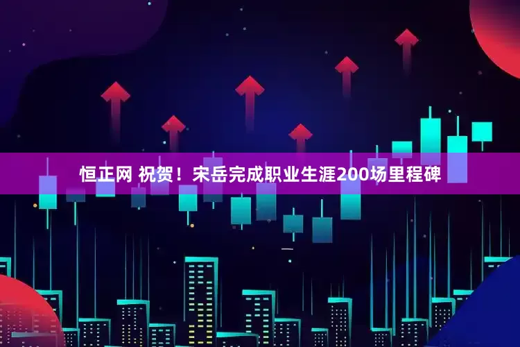 恒正网 祝贺！宋岳完成职业生涯200场里程碑