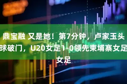 鼎宝融 又是她！第7分钟，卢家玉头球破门，U20女足1-0领先柬埔寨女足