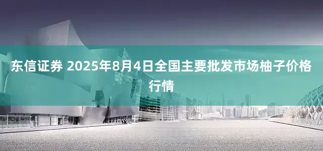 东信证券 2025年8月4日全国主要批发市场柚子价格行情