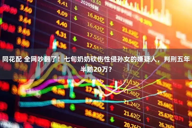 同花配 全网吵翻了！七旬奶奶砍伤性侵孙女的嫌疑人，判刑五年半赔20万？