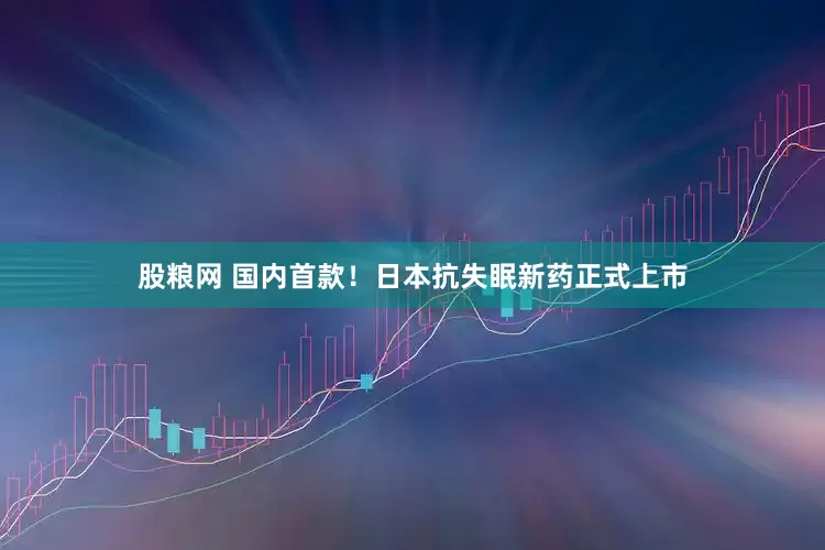 股粮网 国内首款！日本抗失眠新药正式上市