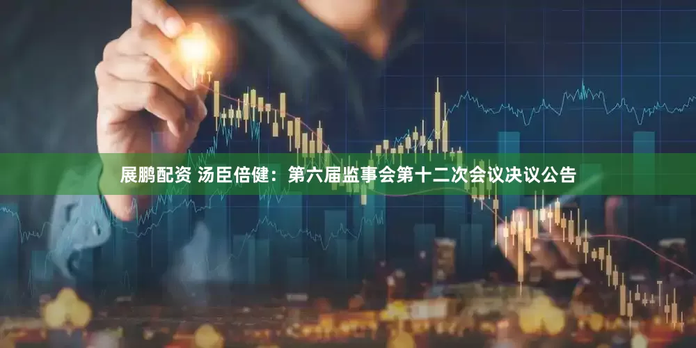 展鹏配资 汤臣倍健：第六届监事会第十二次会议决议公告