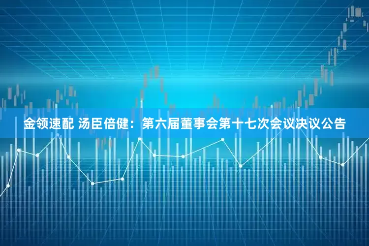 金领速配 汤臣倍健：第六届董事会第十七次会议决议公告